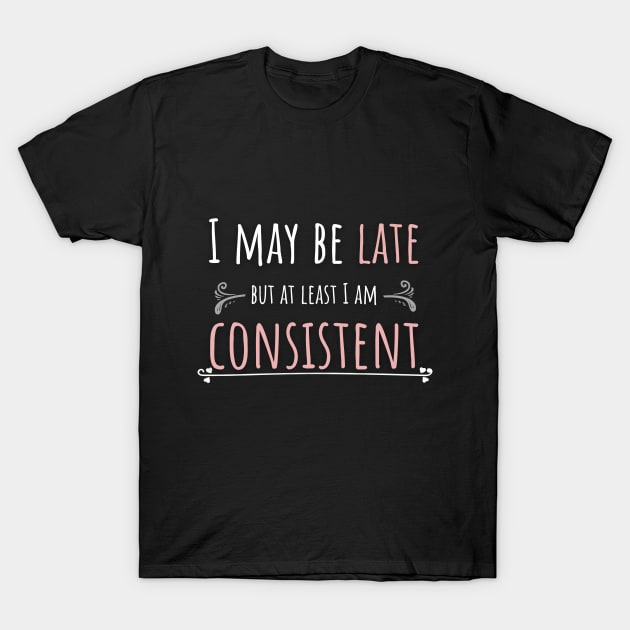 I May Be Late But At Least I'm Consistent T-Shirt by Ensjodesigns